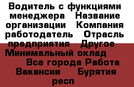 Водитель с функциями менеджера › Название организации ­ Компания-работодатель › Отрасль предприятия ­ Другое › Минимальный оклад ­ 32 000 - Все города Работа » Вакансии   . Бурятия респ.